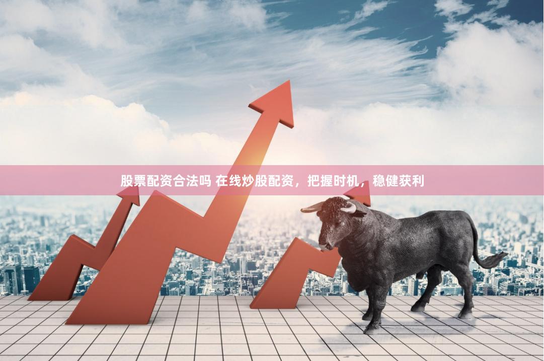 股票配资合法吗 在线炒股配资，把握时机，稳健获利