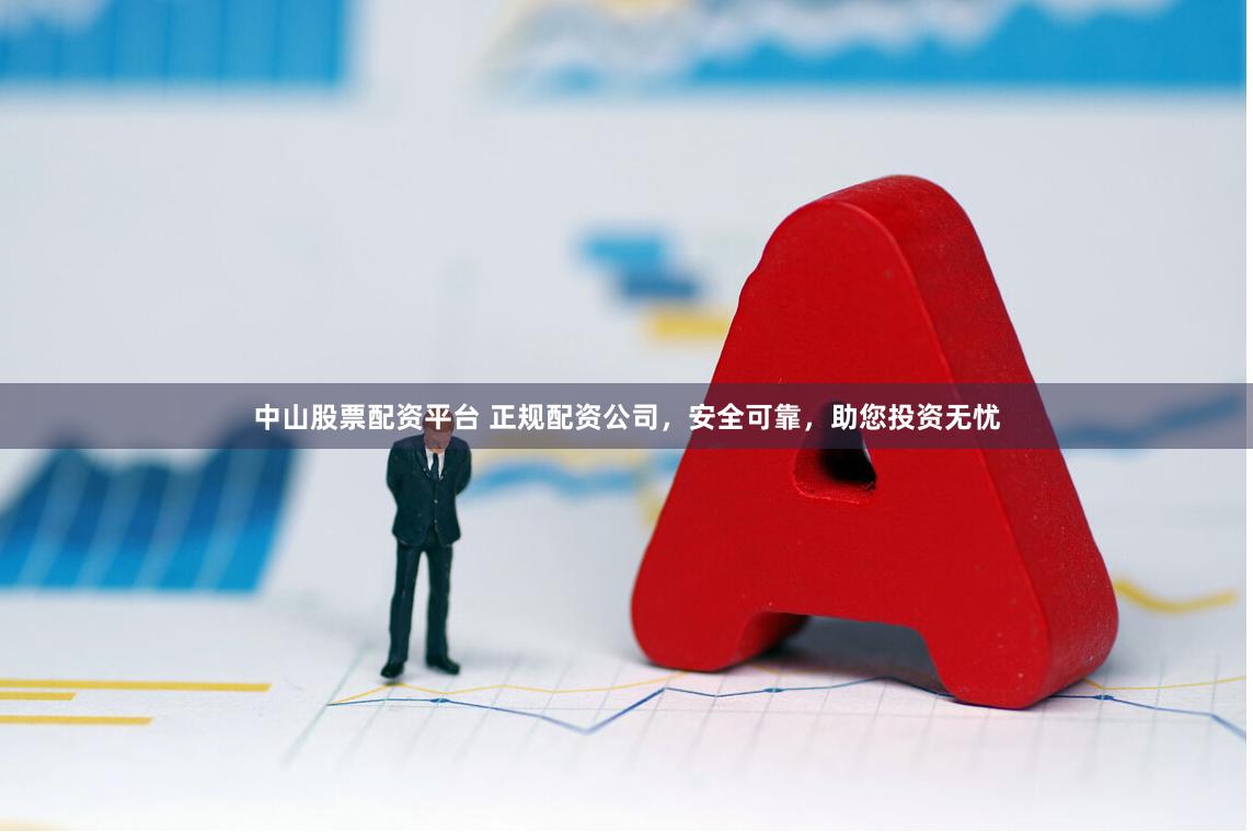 中山股票配资平台 正规配资公司，安全可靠，助您投资无忧