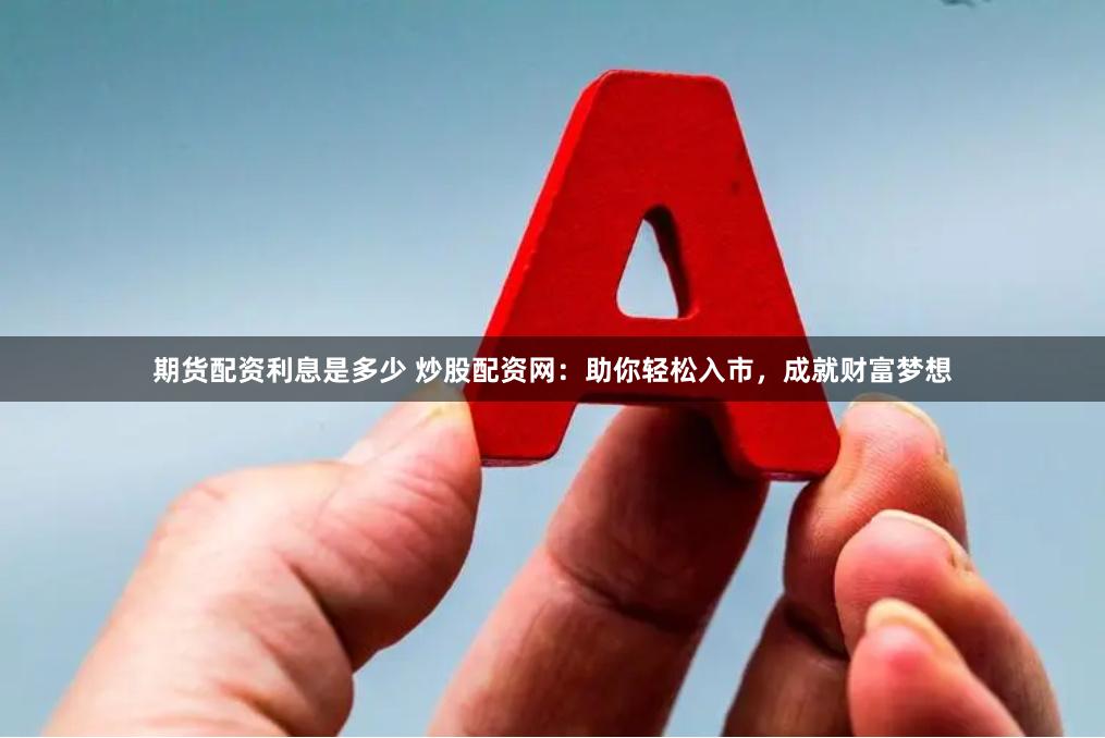 期货配资利息是多少 炒股配资网：助你轻松入市，成就财富梦想