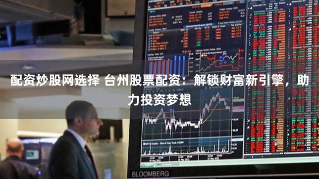 配资炒股网选择 台州股票配资：解锁财富新引擎，助力投资梦想