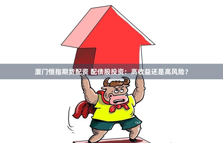 厦门恒指期货配资 配债股投资：高收益还是高风险？