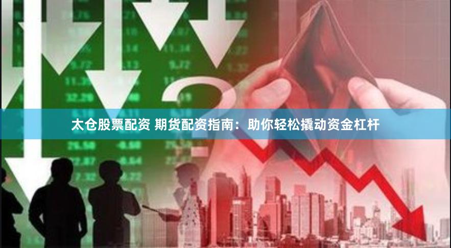 太仓股票配资 期货配资指南：助你轻松撬动资金杠杆