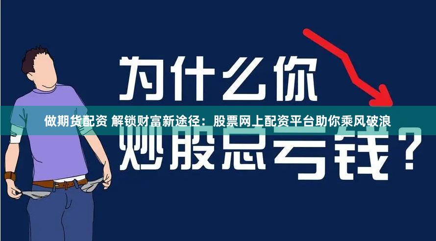 做期货配资 解锁财富新途径：股票网上配资平台助你乘风破浪