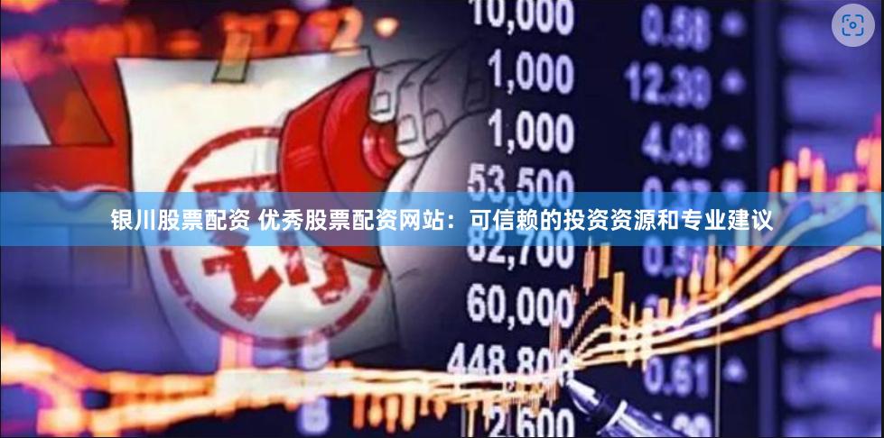 银川股票配资 优秀股票配资网站：可信赖的投资资源和专业建议