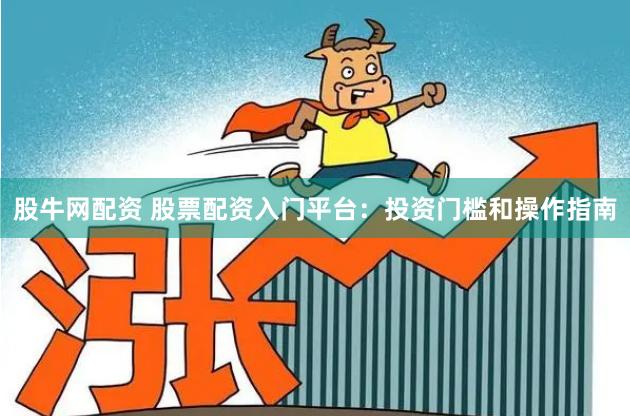 股牛网配资 股票配资入门平台：投资门槛和操作指南