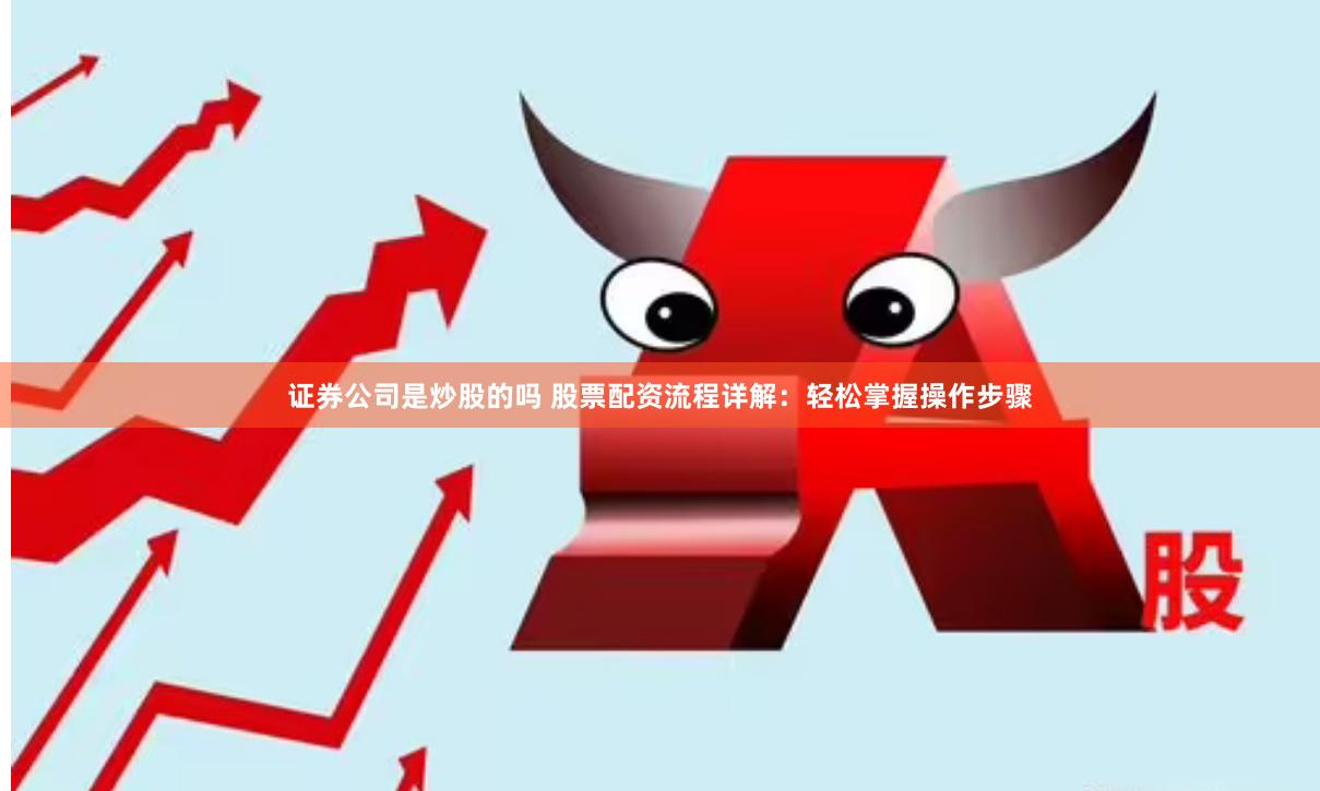 证券公司是炒股的吗 股票配资流程详解：轻松掌握操作步骤