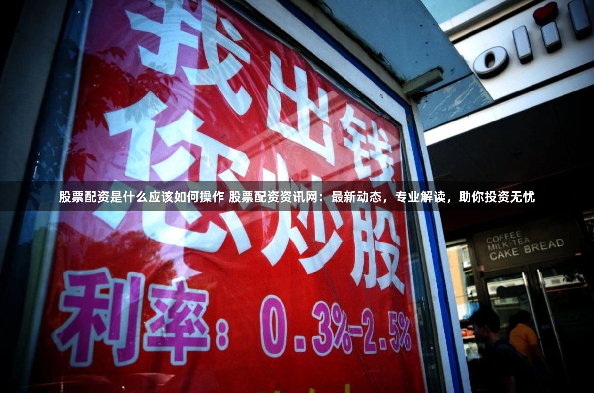 股票配资是什么应该如何操作 股票配资资讯网：最新动态，专业解读，助你投资无忧