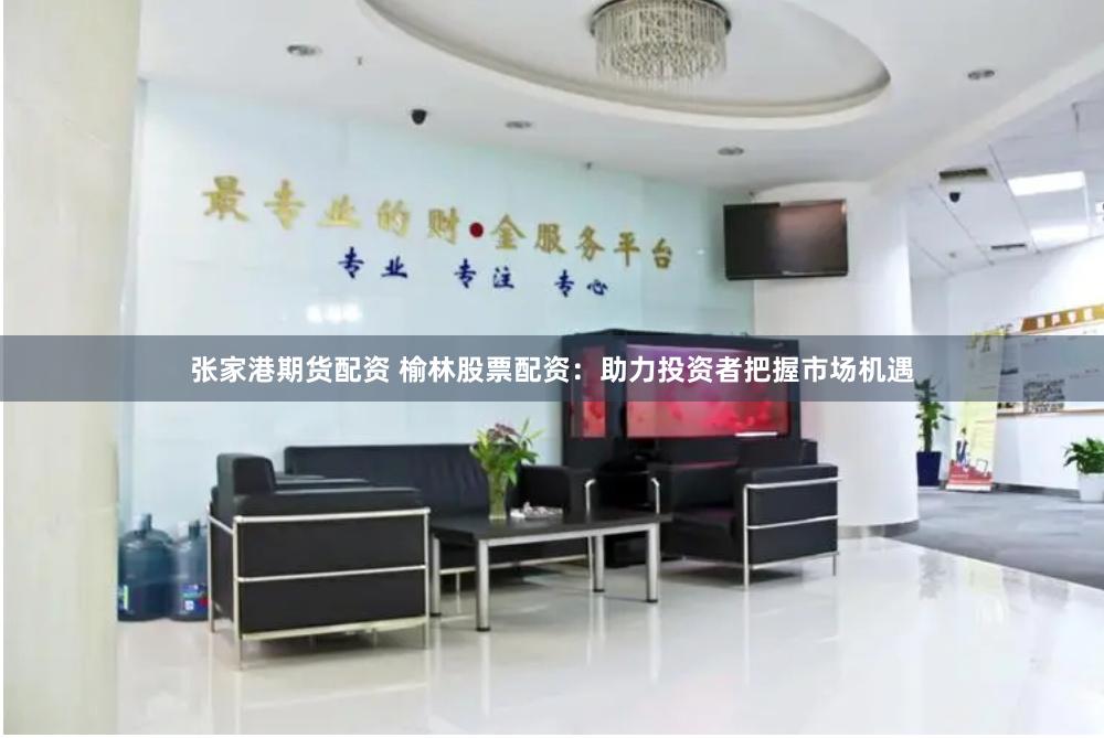 张家港期货配资 榆林股票配资：助力投资者把握市场机遇