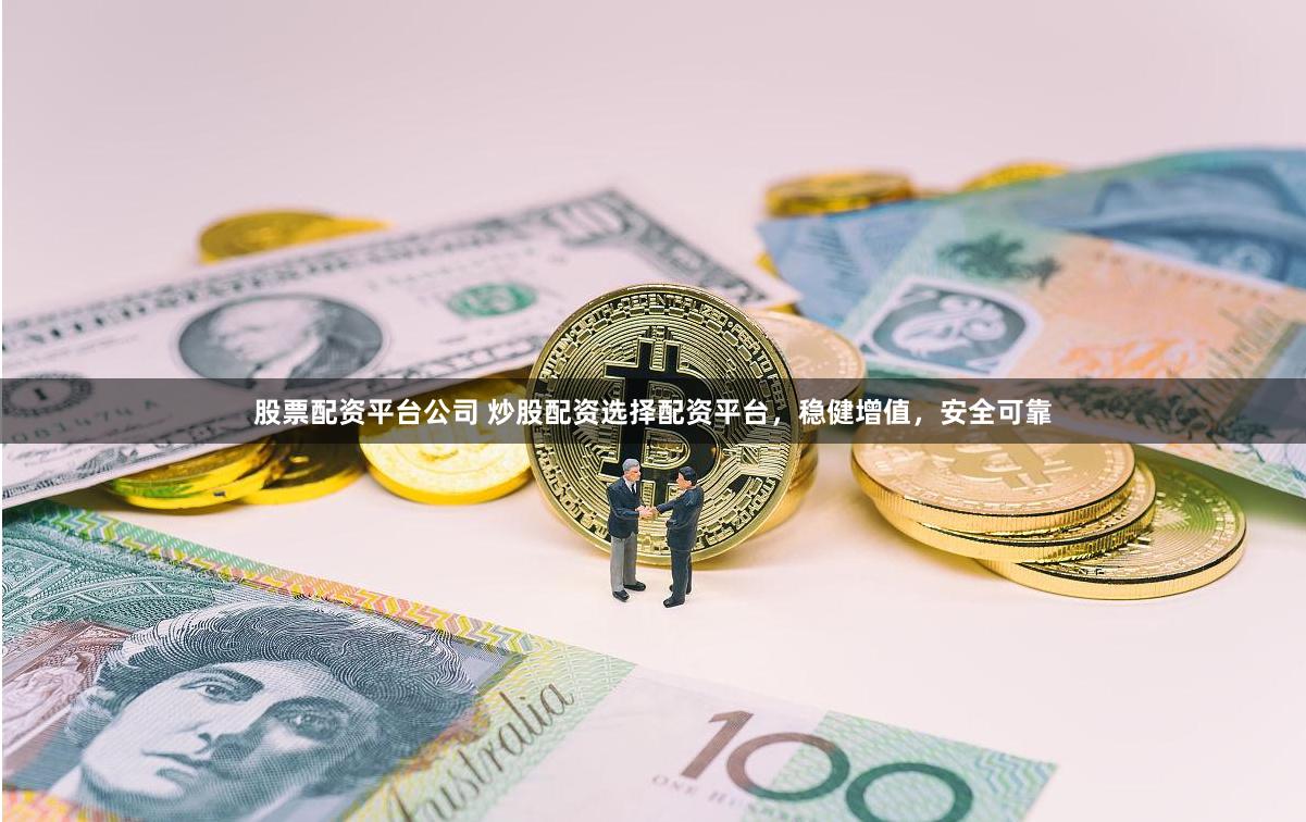 股票配资平台公司 炒股配资选择配资平台，稳健增值，安全可靠