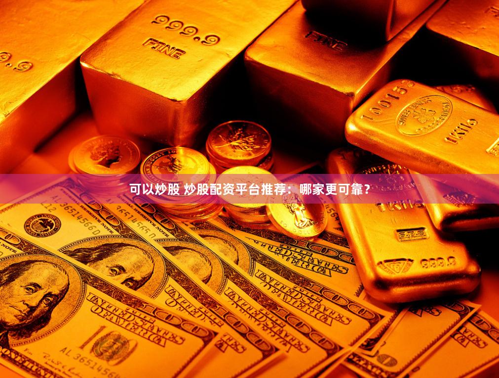 可以炒股 炒股配资平台推荐：哪家更可靠？