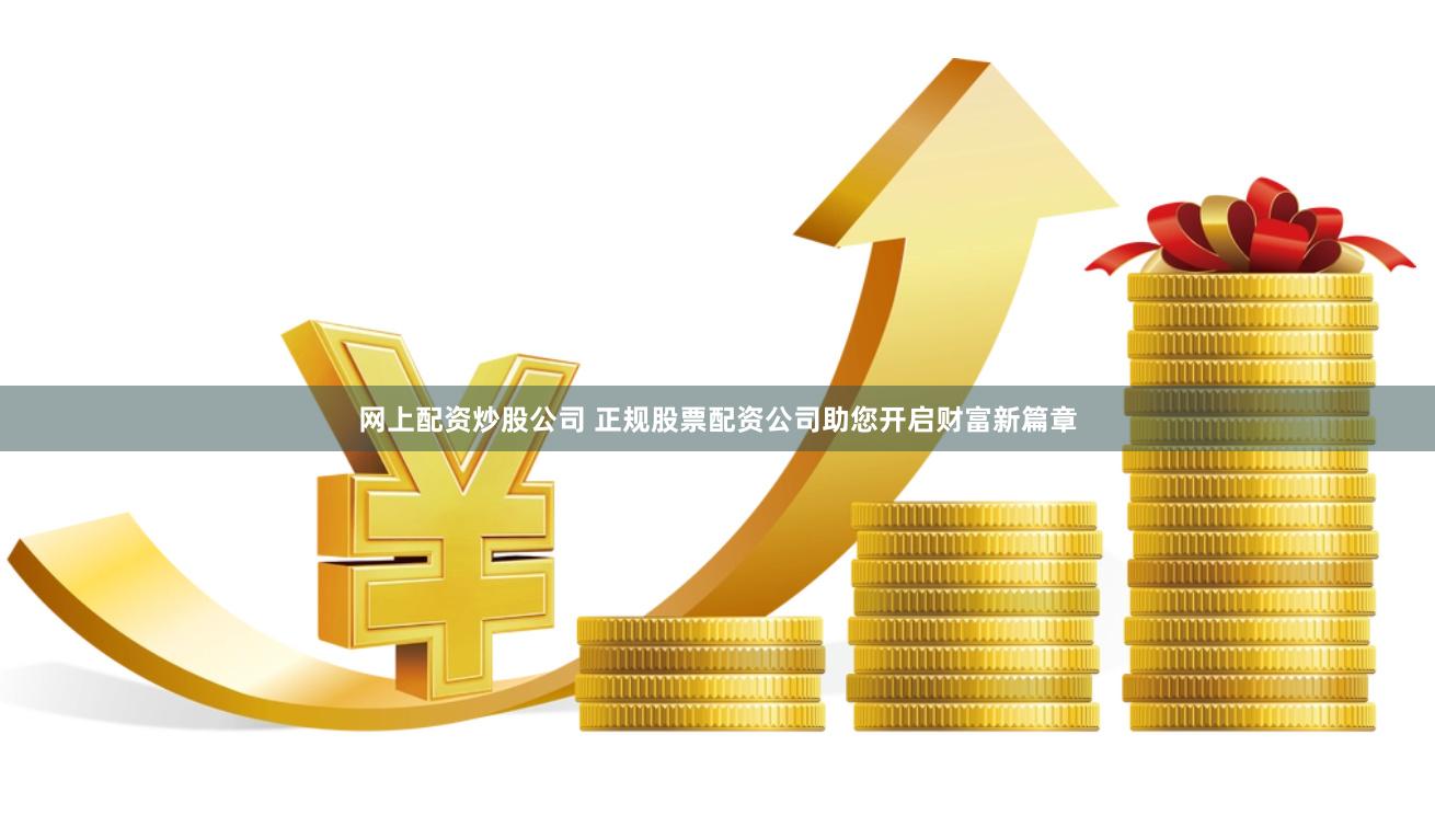 网上配资炒股公司 正规股票配资公司助您开启财富新篇章