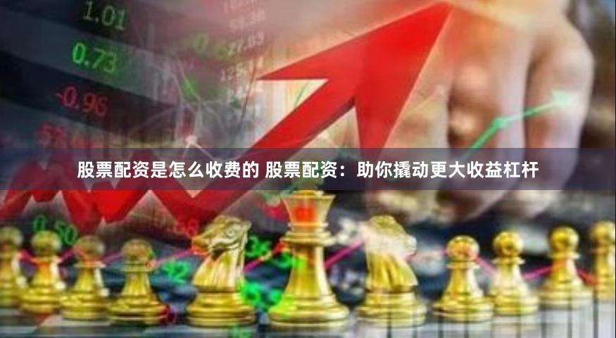 股票配资是怎么收费的 股票配资：助你撬动更大收益杠杆