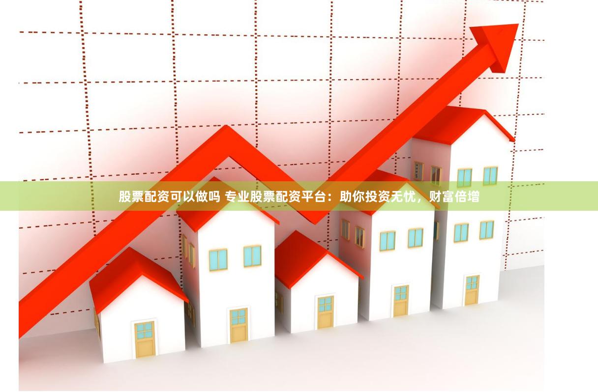 股票配资可以做吗 专业股票配资平台：助你投资无忧，财富倍增