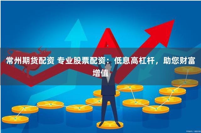 常州期货配资 专业股票配资：低息高杠杆，助您财富增值