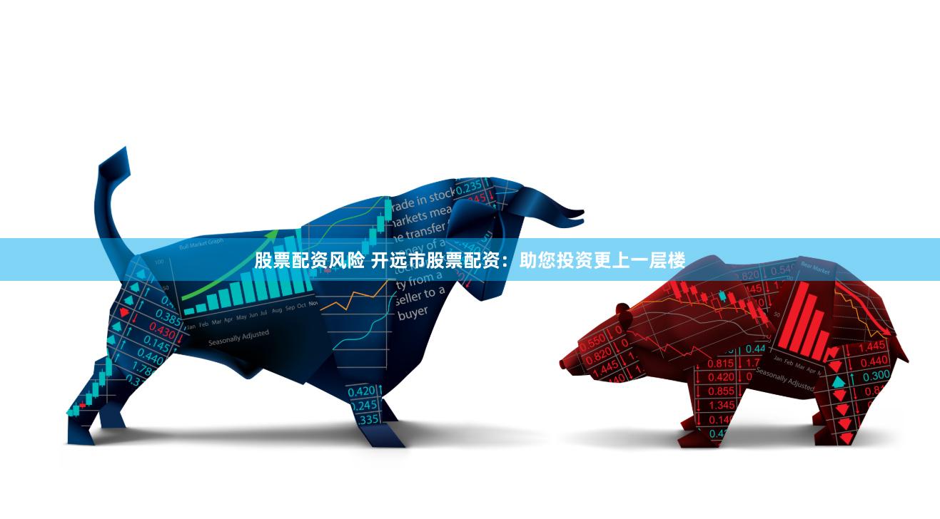股票配资风险 开远市股票配资：助您投资更上一层楼