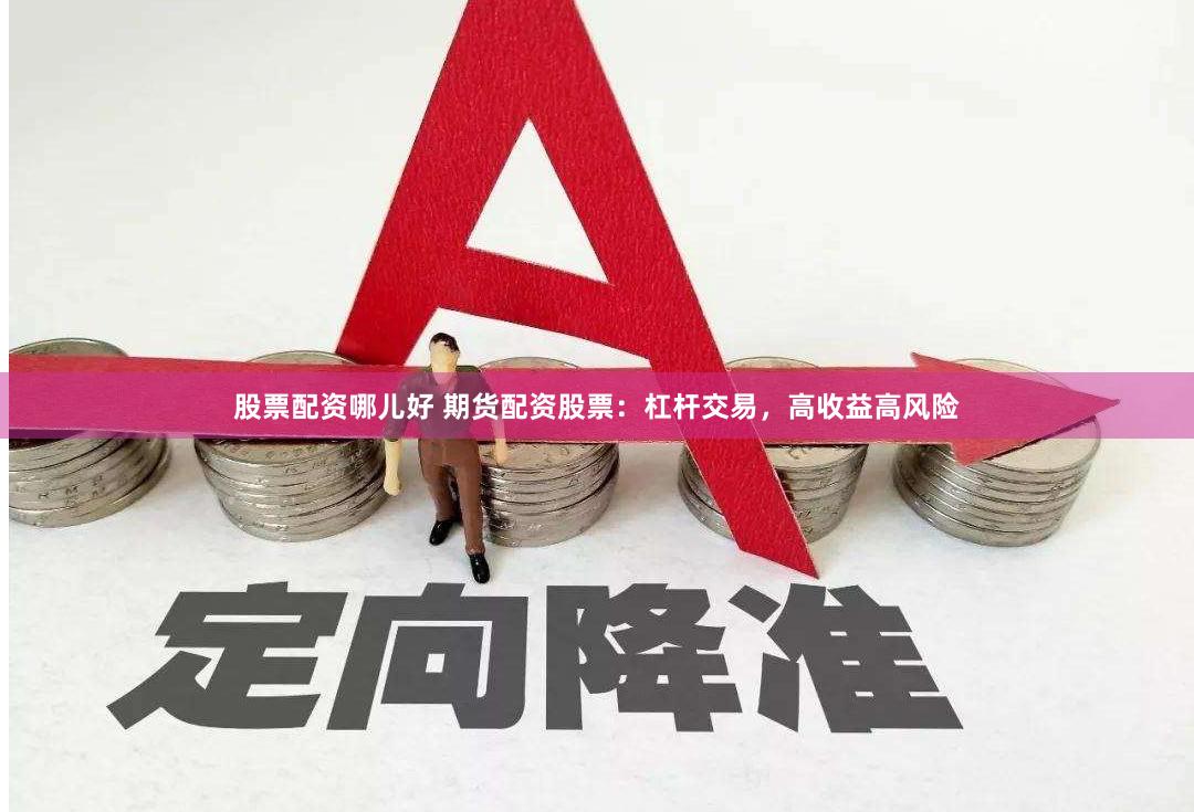 股票配资哪儿好 期货配资股票：杠杆交易，高收益高风险