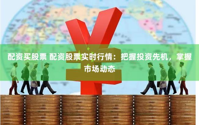 配资买股票 配资股票实时行情：把握投资先机，掌握市场动态