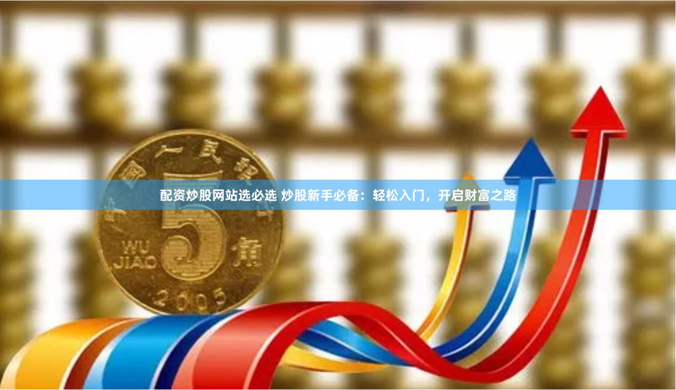 配资炒股网站选必选 炒股新手必备：轻松入门，开启财富之路