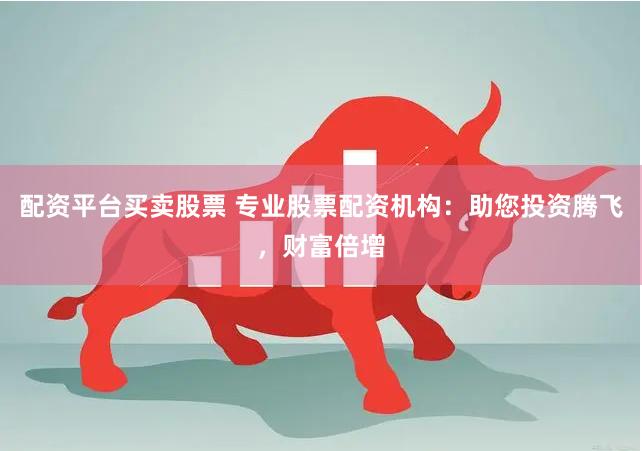 配资平台买卖股票 专业股票配资机构：助您投资腾飞，财富倍增