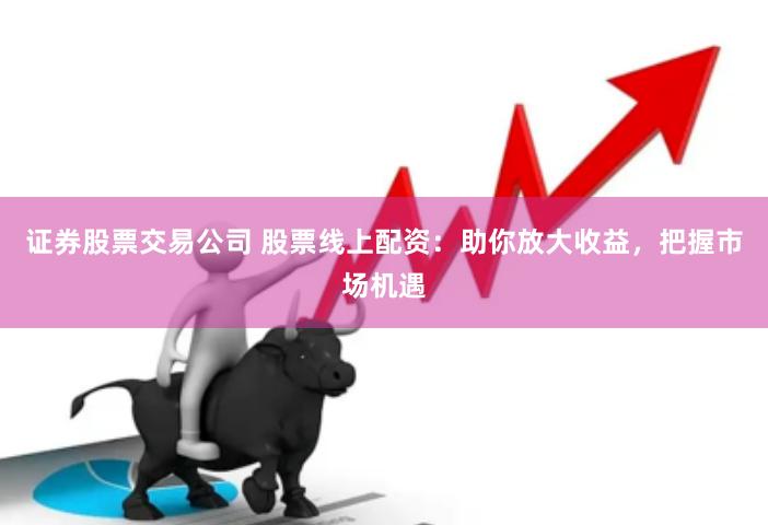 证券股票交易公司 股票线上配资：助你放大收益，把握市场机遇