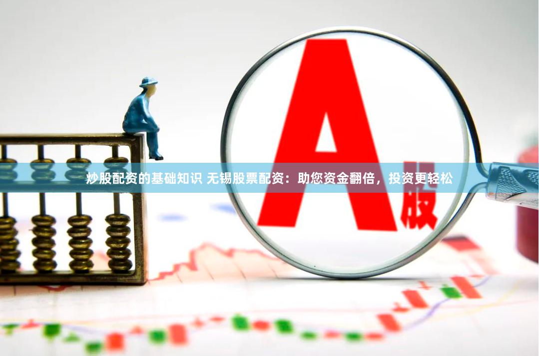 炒股配资的基础知识 无锡股票配资：助您资金翻倍，投资更轻松