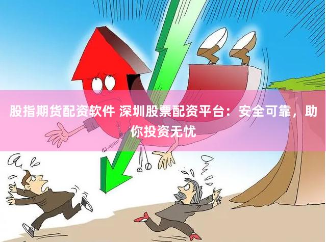 股指期货配资软件 深圳股票配资平台：安全可靠，助你投资无忧