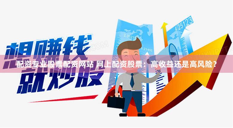 配资专业股票配资网站 网上配资股票：高收益还是高风险？