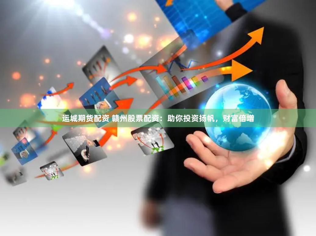 运城期货配资 赣州股票配资：助你投资扬帆，财富倍增