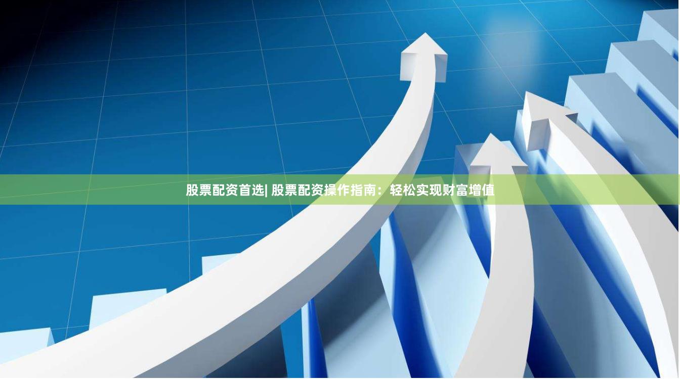 股票配资首选| 股票配资操作指南：轻松实现财富增值