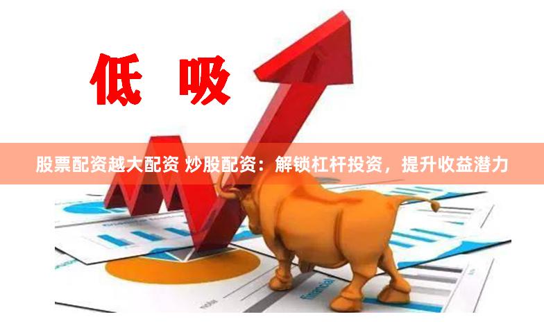股票配资越大配资 炒股配资：解锁杠杆投资，提升收益潜力