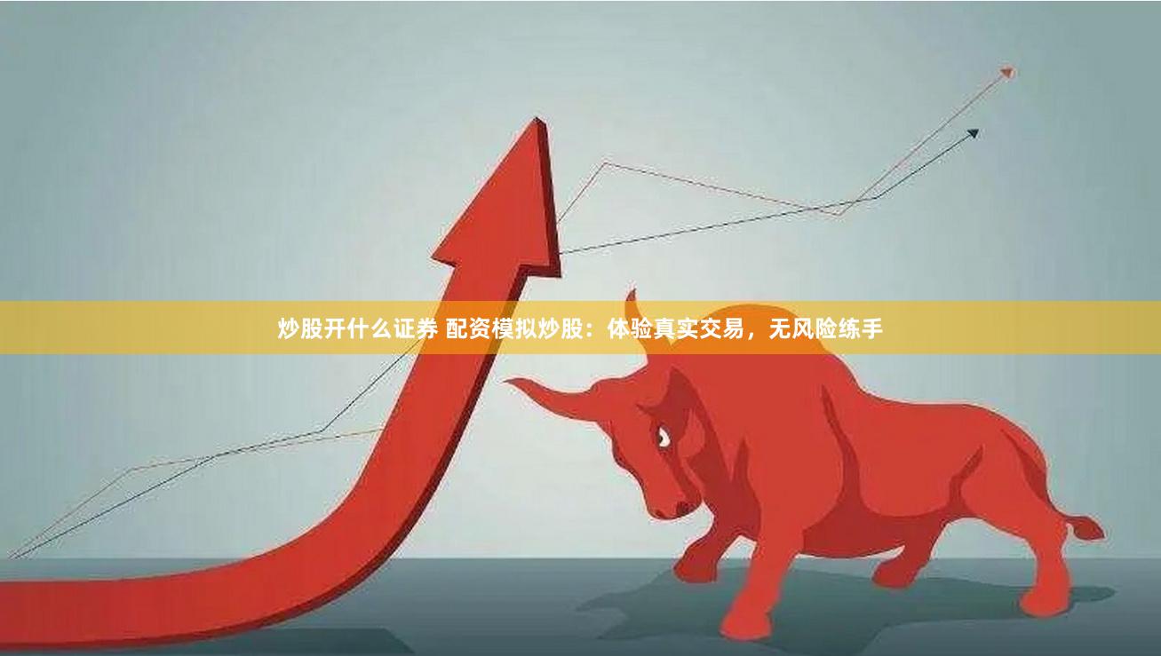 炒股开什么证券 配资模拟炒股：体验真实交易，无风险练手