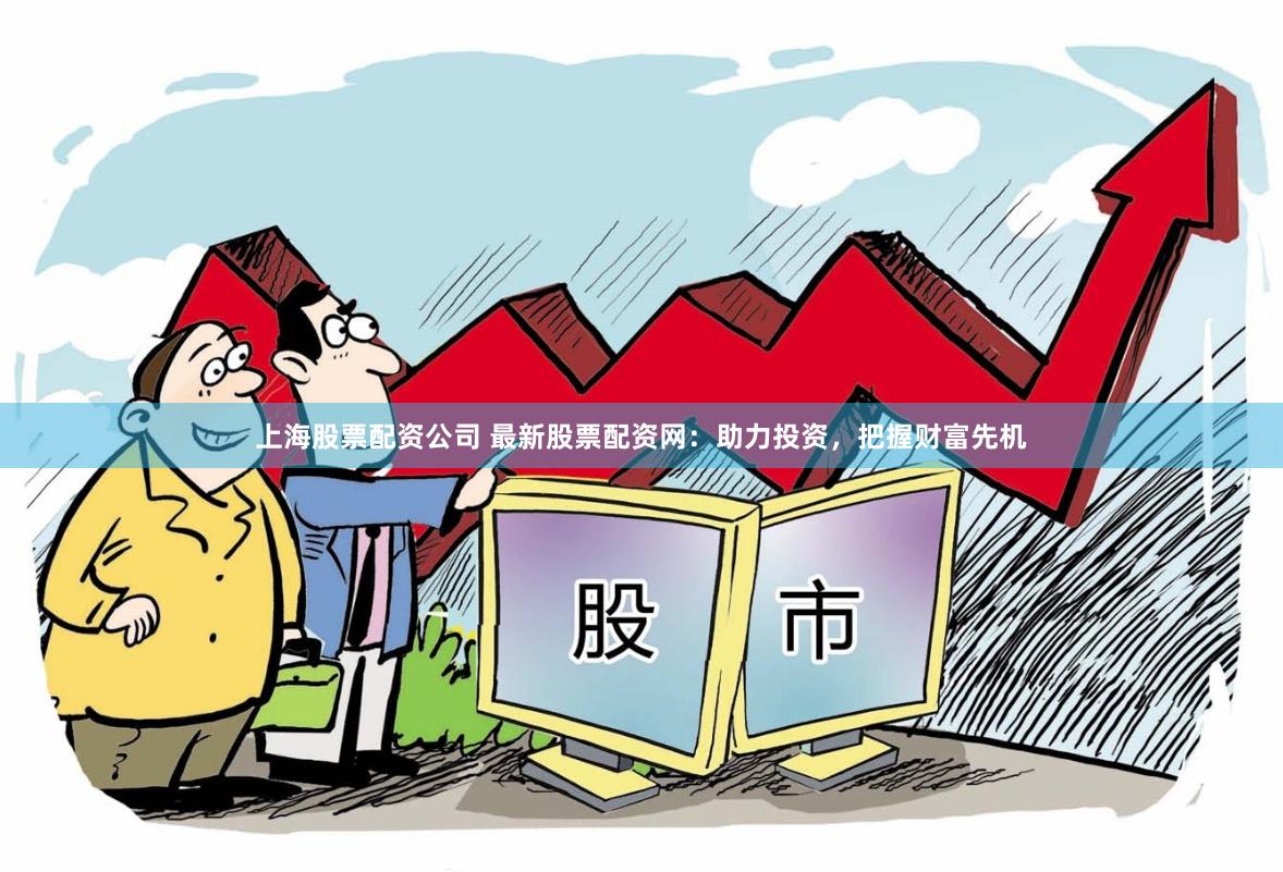 上海股票配资公司 最新股票配资网：助力投资，把握财富先机