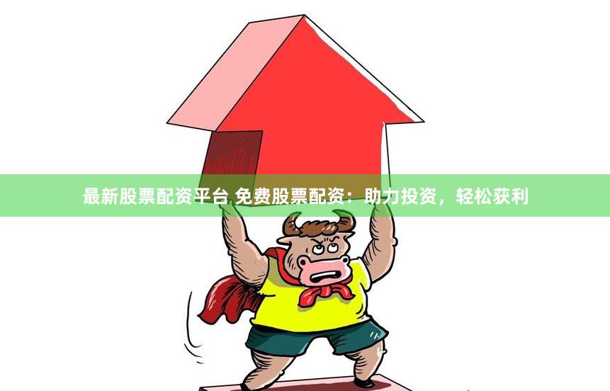 最新股票配资平台 免费股票配资：助力投资，轻松获利