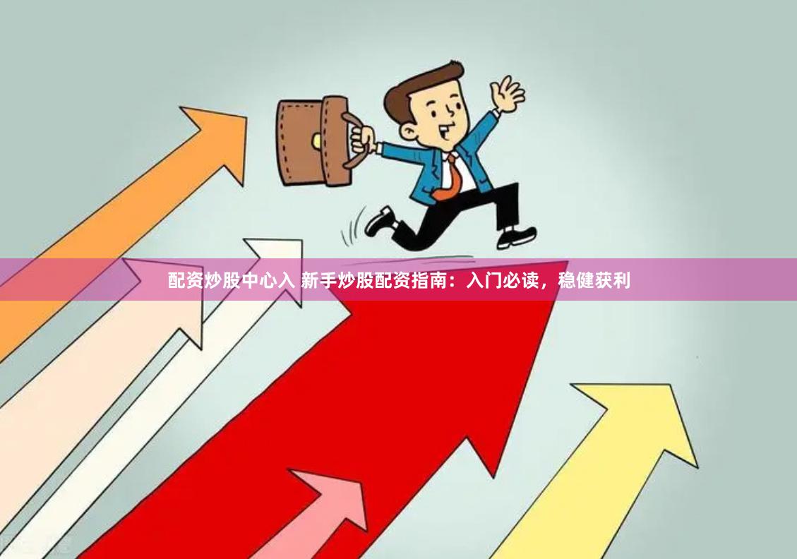 配资炒股中心入 新手炒股配资指南：入门必读，稳健获利