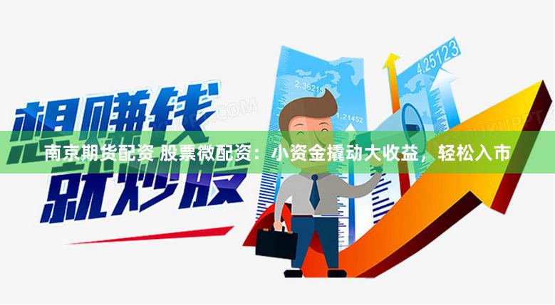 南京期货配资 股票微配资：小资金撬动大收益，轻松入市