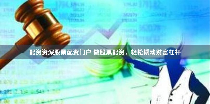 配资资深股票配资门户 做股票配资，轻松撬动财富杠杆