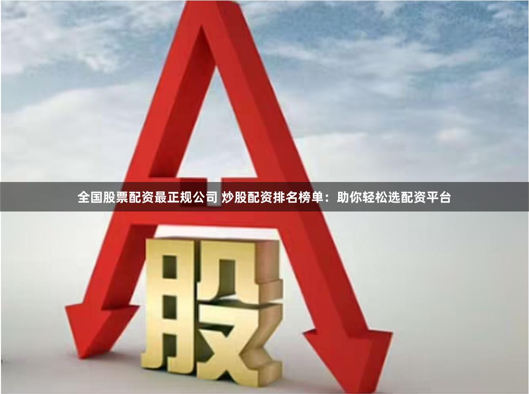 全国股票配资最正规公司 炒股配资排名榜单：助你轻松选配资平台