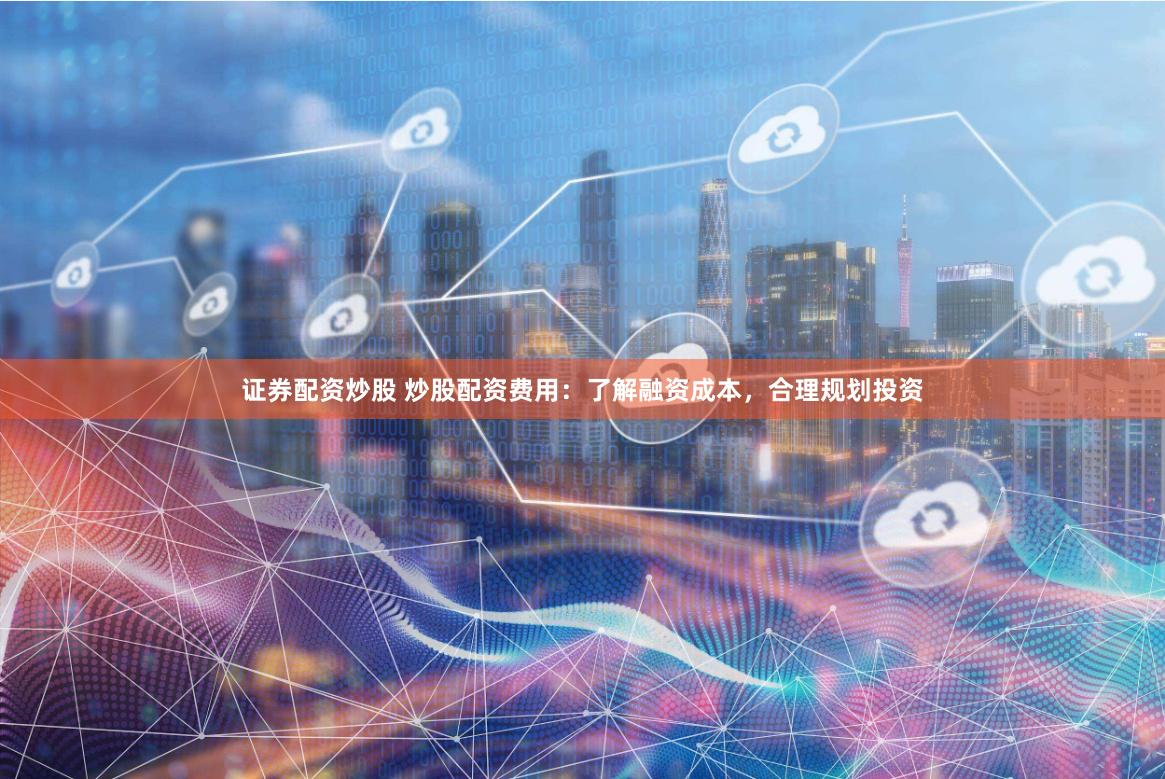 证券配资炒股 炒股配资费用：了解融资成本，合理规划投资