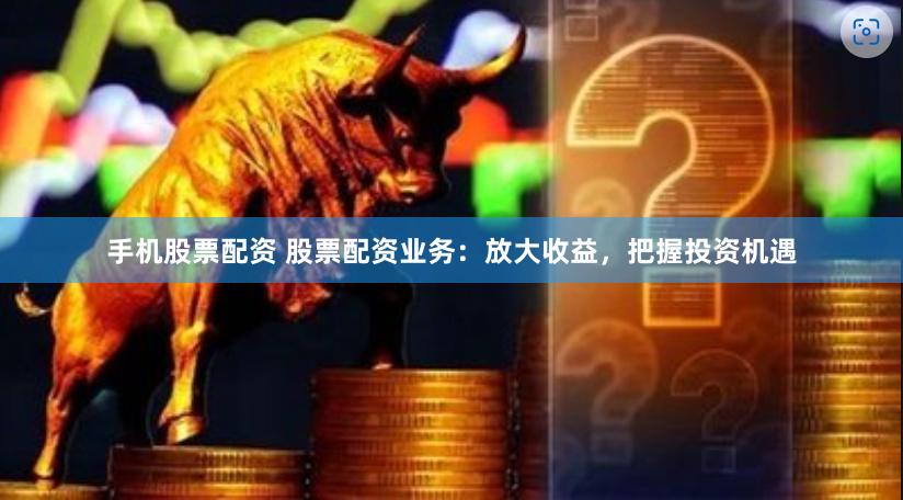 手机股票配资 股票配资业务：放大收益，把握投资机遇