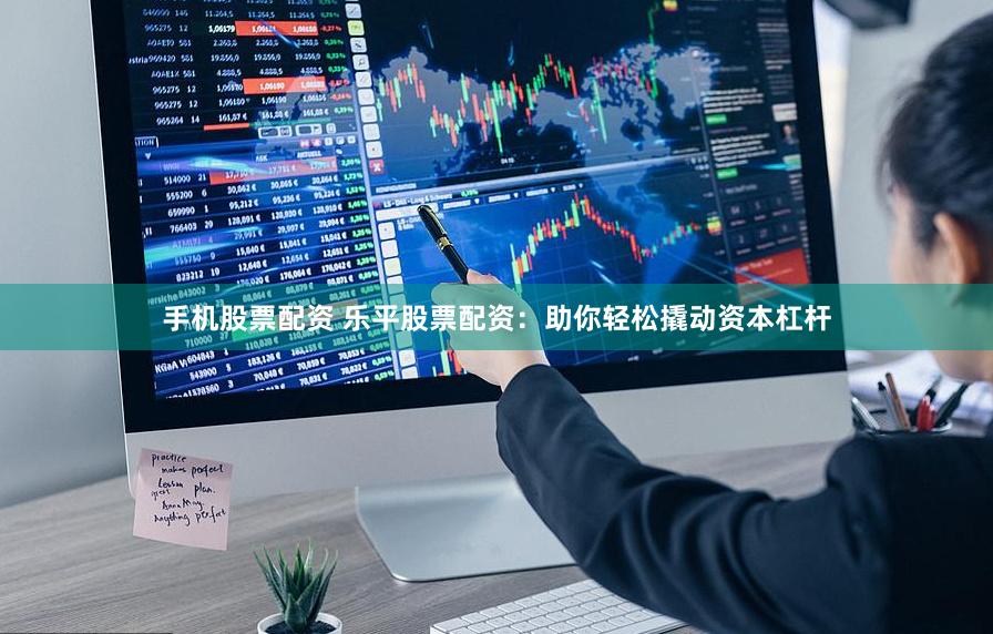 手机股票配资 乐平股票配资：助你轻松撬动资本杠杆