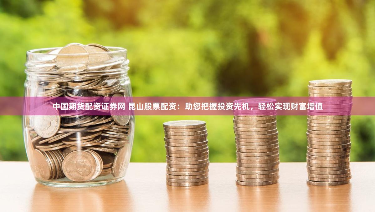 中国期货配资证券网 昆山股票配资：助您把握投资先机，轻松实现财富增值