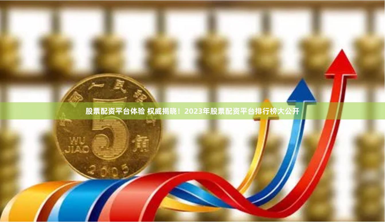 股票配资平台体验 权威揭晓！2023年股票配资平台排行榜大公开