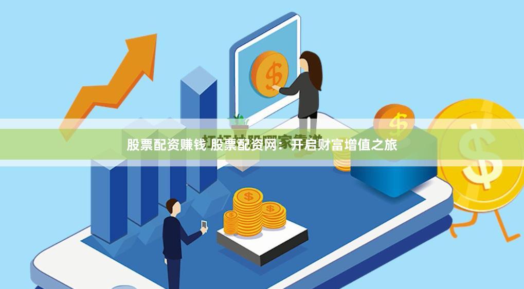 股票配资赚钱 股票配资网：开启财富增值之旅