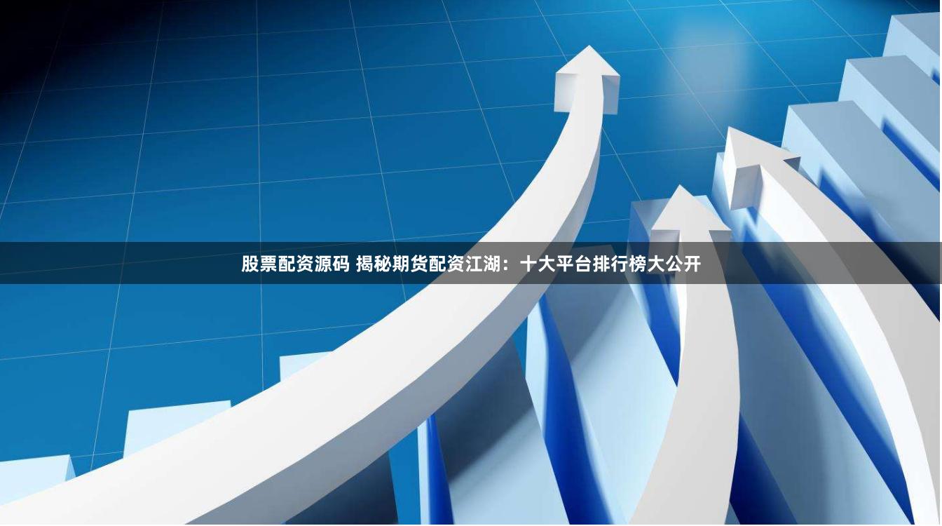 股票配资源码 揭秘期货配资江湖：十大平台排行榜大公开