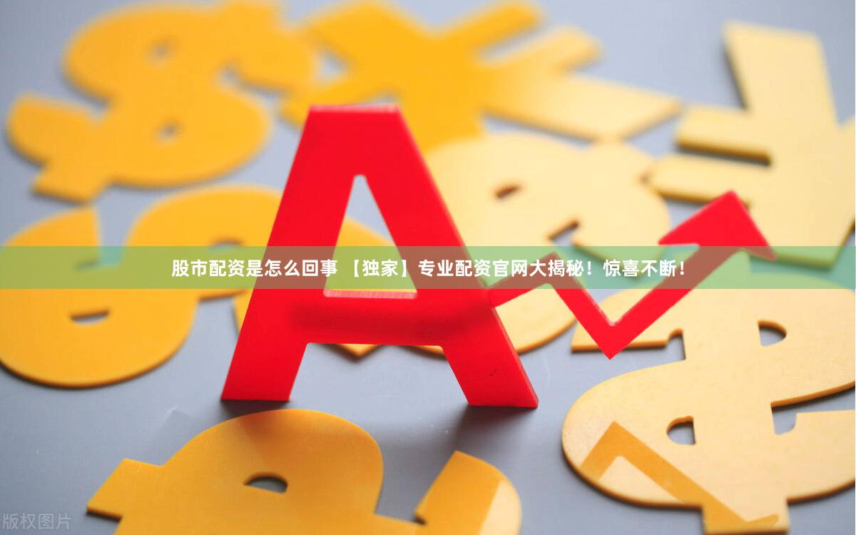 股市配资是怎么回事 【独家】专业配资官网大揭秘！惊喜不断！
