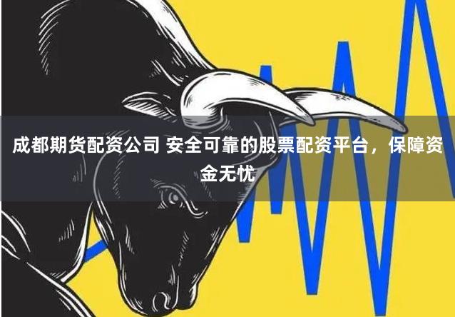 成都期货配资公司 安全可靠的股票配资平台，保障资金无忧