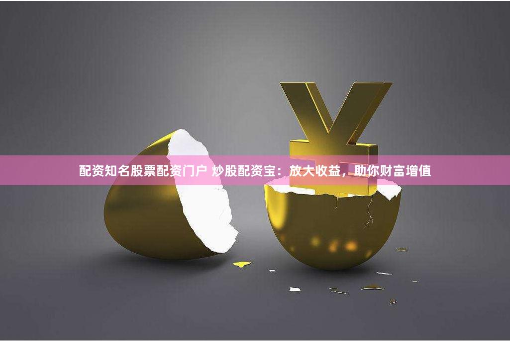 配资知名股票配资门户 炒股配资宝：放大收益，助你财富增值