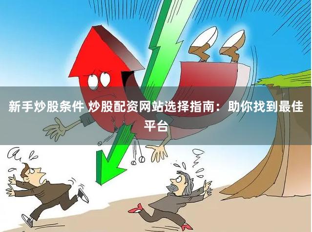新手炒股条件 炒股配资网站选择指南：助你找到最佳平台