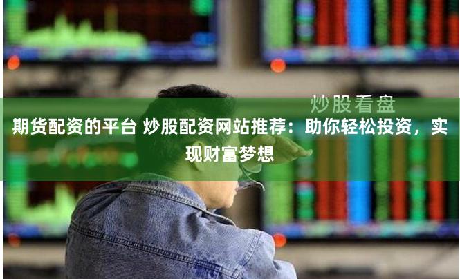 期货配资的平台 炒股配资网站推荐：助你轻松投资，实现财富梦想