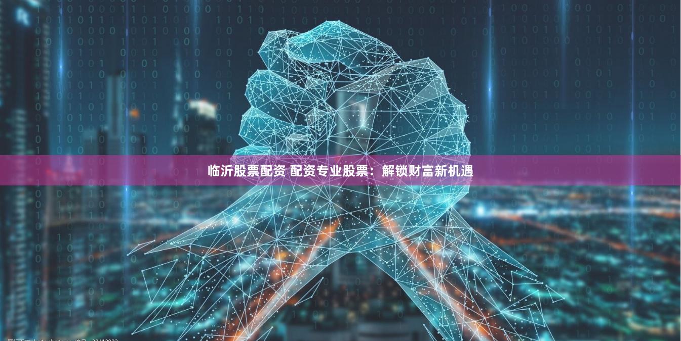 临沂股票配资 配资专业股票：解锁财富新机遇